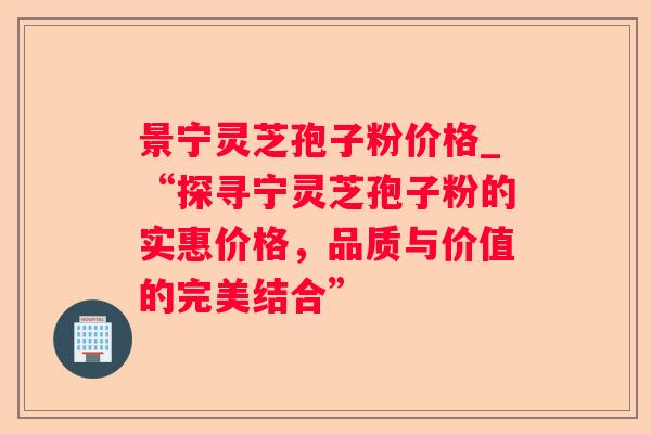 景宁灵芝孢子粉价格_“探寻宁灵芝孢子粉的实惠价格，品质与价值的完美结合”