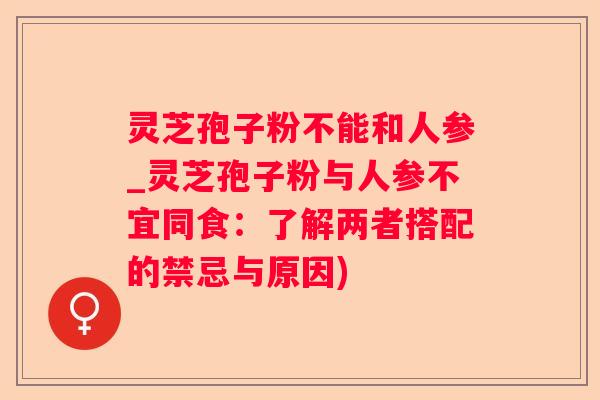 灵芝孢子粉不能和人参_灵芝孢子粉与人参不宜同食：了解两者搭配的禁忌与原因)