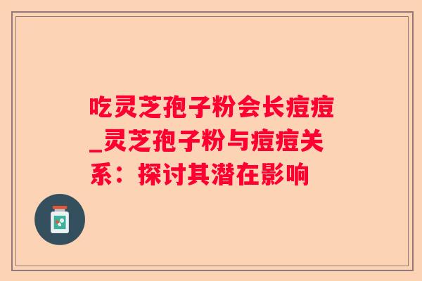 吃灵芝孢子粉会长痘痘_灵芝孢子粉与痘痘关系：探讨其潜在影响