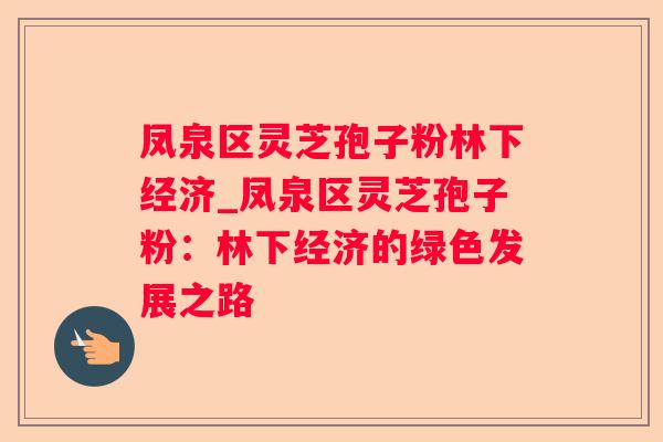 凤泉区灵芝孢子粉林下经济_凤泉区灵芝孢子粉：林下经济的绿色发展之路