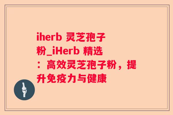iherb 灵芝孢子粉_iHerb 精选：高效灵芝孢子粉，提升免疫力与健康