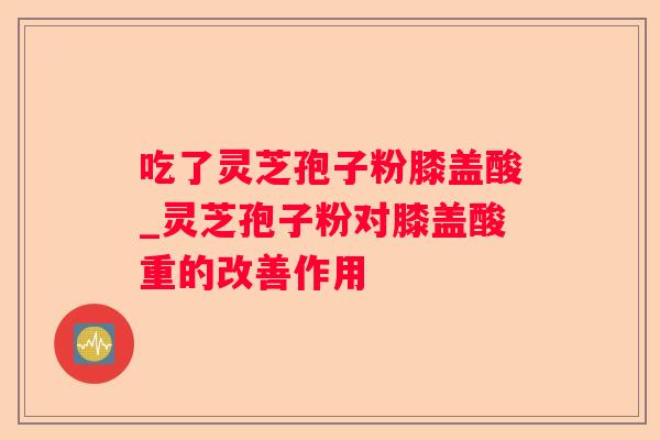 吃了灵芝孢子粉膝盖酸_灵芝孢子粉对膝盖酸重的改善作用