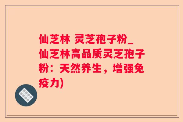 仙芝林 灵芝孢子粉_仙芝林高品质灵芝孢子粉：天然养生，增强免疫力)