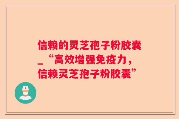 信赖的灵芝孢子粉胶囊_“高效增强免疫力，信赖灵芝孢子粉胶囊”