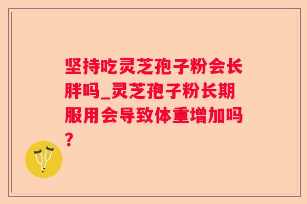 坚持吃灵芝孢子粉会长胖吗_灵芝孢子粉长期服用会导致体重增加吗？