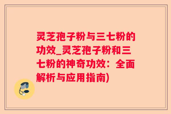 灵芝孢子粉与三七粉的功效_灵芝孢子粉和三七粉的神奇功效：全面解析与应用指南)