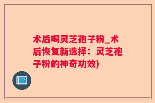 术后喝灵芝孢子粉_术后恢复新选择：灵芝孢子粉的神奇功效)