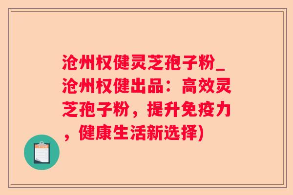 沧州权健灵芝孢子粉_沧州权健出品：高效灵芝孢子粉，提升免疫力，健康生活新选择)