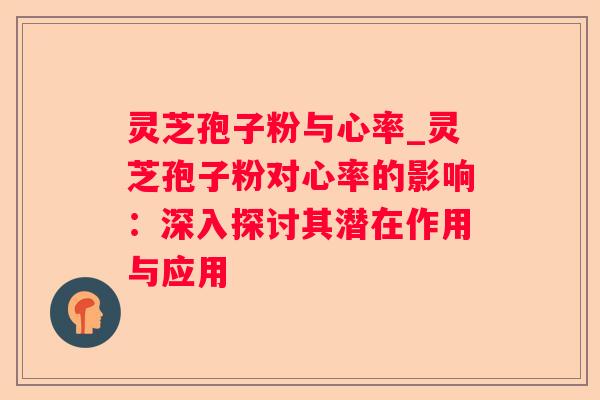 灵芝孢子粉与心率_灵芝孢子粉对心率的影响：深入探讨其潜在作用与应用