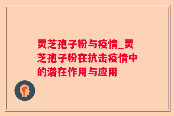 灵芝孢子粉与疫情_灵芝孢子粉在抗击疫情中的潜在作用与应用