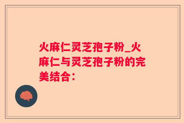 火麻仁灵芝孢子粉_火麻仁与灵芝孢子粉的完美结合: 火麻仁灵芝孢子粉_火麻仁与灵芝孢子粉的完美结合: