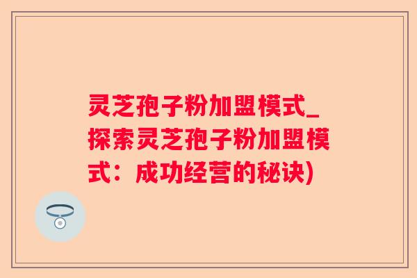 灵芝孢子粉加盟模式_探索灵芝孢子粉加盟模式：成功经营的秘诀)