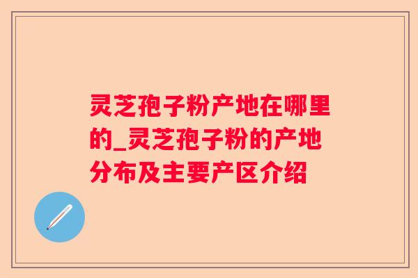 灵芝孢子粉产地在哪里的_灵芝孢子粉的产地分布及主要产区介绍