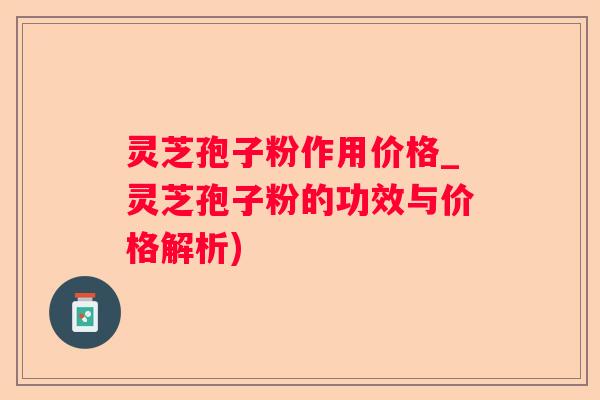 灵芝孢子粉作用价格_灵芝孢子粉的功效与价格解析) 灵芝孢子粉作用价格_灵芝孢子粉的功效与价格解析)