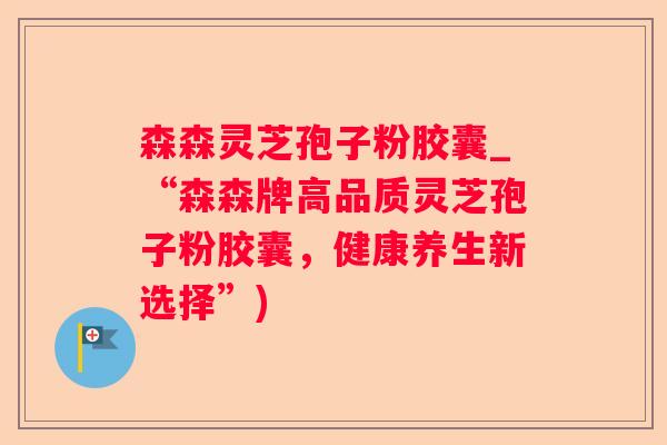 森森灵芝孢子粉胶囊_“森森牌高品质灵芝孢子粉胶囊，健康养生新选择”)