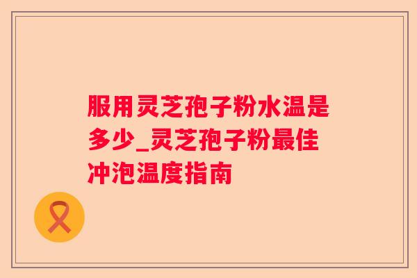 服用灵芝孢子粉水温是多少_灵芝孢子粉佳冲泡温度指南 服用灵芝孢子粉水温是多少_灵芝孢子粉佳冲泡温度指南
