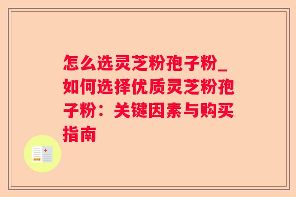 怎么选灵芝粉孢子粉_如何选择优质灵芝粉孢子粉:关键因素与购买指南 怎么选灵芝粉孢子粉_如何选择优质灵芝粉孢子粉:关键因素与购买指南