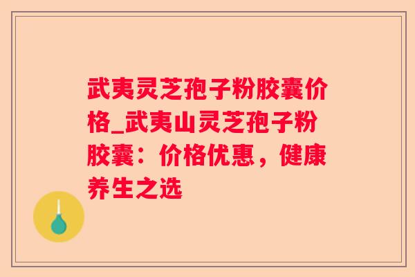 武夷灵芝孢子粉胶囊价格_武夷山灵芝孢子粉胶囊：价格优惠，健康养生之选