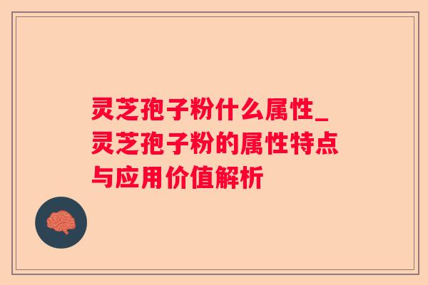 灵芝孢子粉什么属性_灵芝孢子粉的属性特点与应用价值解析