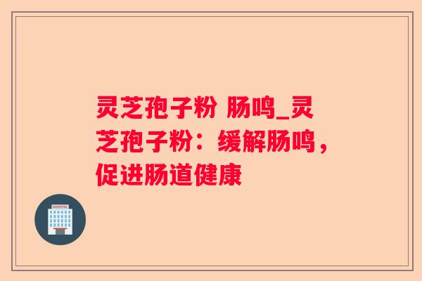 灵芝孢子粉 肠鸣_灵芝孢子粉：缓解肠鸣，促进肠道健康