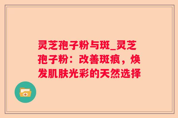 灵芝孢子粉与斑_灵芝孢子粉：改善斑痕，焕发光彩的天然选择