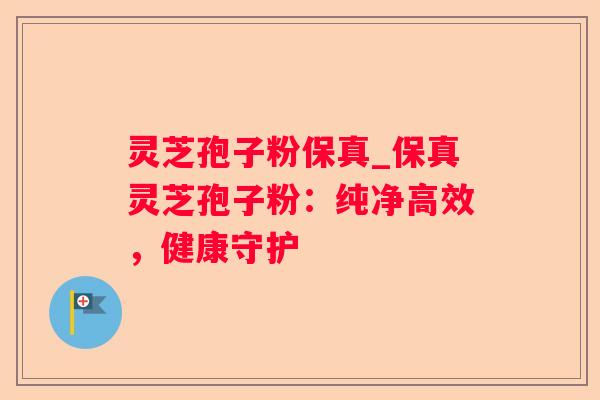 灵芝孢子粉保真_保真灵芝孢子粉：纯净高效，健康守护