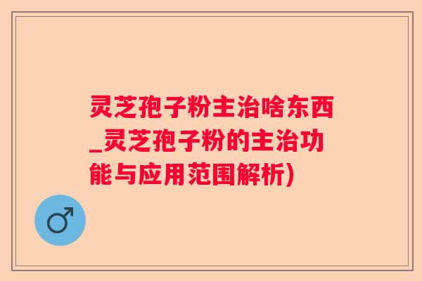 灵芝孢子粉主啥东西_灵芝孢子粉的主功能与应用范围解析)