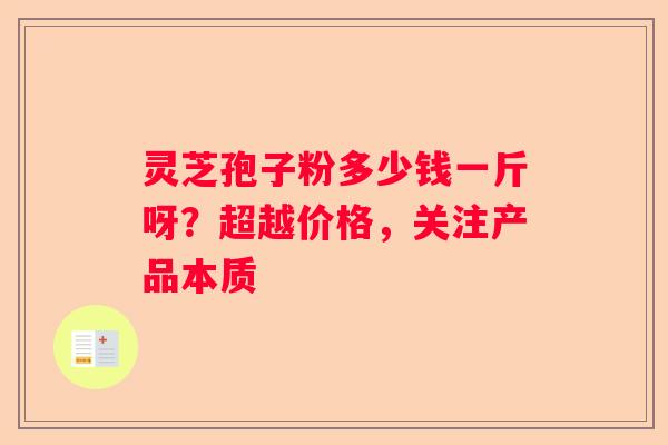 灵芝孢子粉多少钱一斤呀？超越价格，关注产品本质