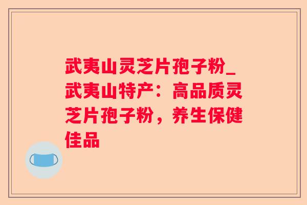 武夷山灵芝片孢子粉_武夷山特产：高品质灵芝片孢子粉，养生保健佳品