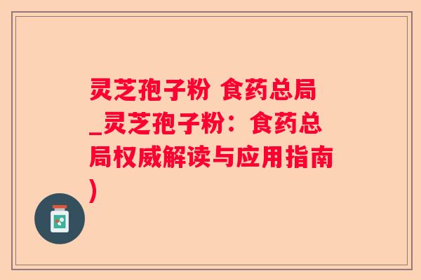 灵芝孢子粉 食药总局_灵芝孢子粉:食药总局权威解读与应用指南) 灵芝孢子粉 食药总局_灵芝孢子粉:食药总局权威解读与应用指南)