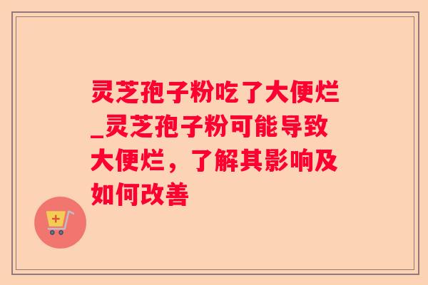 灵芝孢子粉吃了大便烂_灵芝孢子粉可能导致大便烂，了解其影响及如何改善