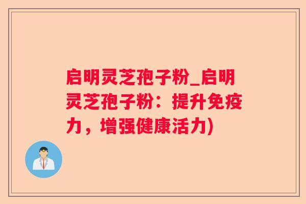 启明灵芝孢子粉_启明灵芝孢子粉：提升免疫力，增强健康活力)