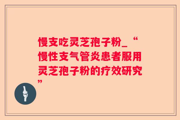 慢支吃灵芝孢子粉_“慢性患者服用灵芝孢子粉的疗效研究” 慢支吃灵芝孢子粉_“慢性患者服用灵芝孢子粉的疗效研究”