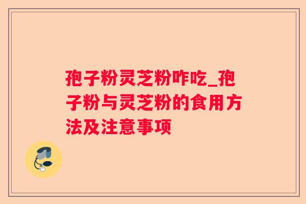 孢子粉灵芝粉咋吃_孢子粉与灵芝粉的食用方法及注意事项 孢子粉灵芝粉咋吃_孢子粉与灵芝粉的食用方法及注意事项
