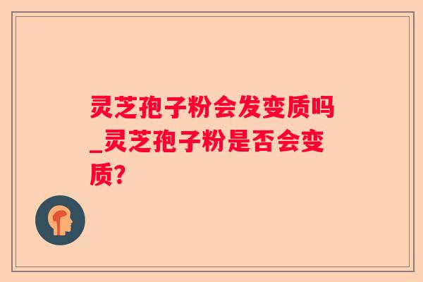 灵芝孢子粉会发变质吗_灵芝孢子粉是否会变质？