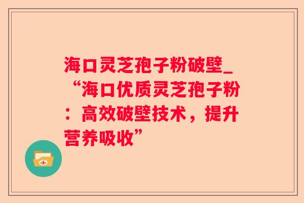 海口灵芝孢子粉破壁_“海口优质灵芝孢子粉:高效破壁技术,提升营养吸收” 海口灵芝孢子粉破壁_“海口优质灵芝孢子粉:高效破壁技术,提升营养吸收”
