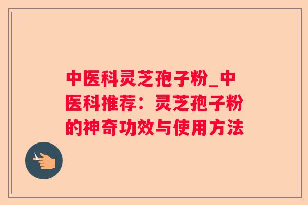 中医科灵芝孢子粉_中医科推荐：灵芝孢子粉的神奇功效与使用方法