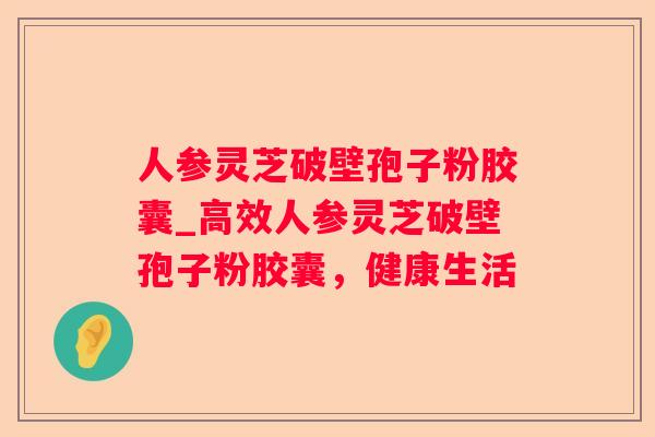人参灵芝破壁孢子粉胶囊_高效人参灵芝破壁孢子粉胶囊，健康生活