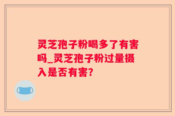 灵芝孢子粉喝多了有害吗_灵芝孢子粉过量摄入是否有害？