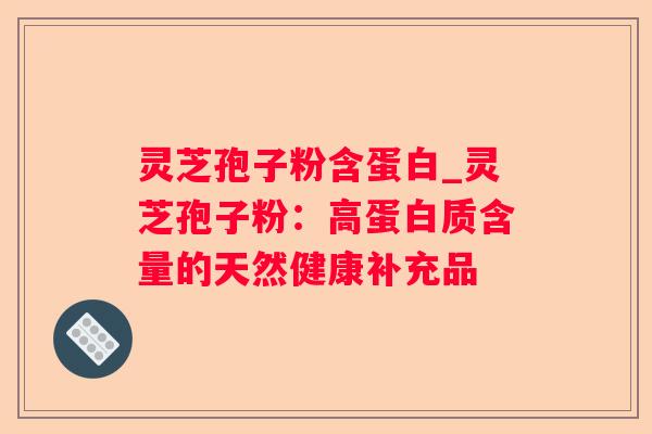 灵芝孢子粉含蛋白_灵芝孢子粉：高蛋白质含量的天然健康补充品