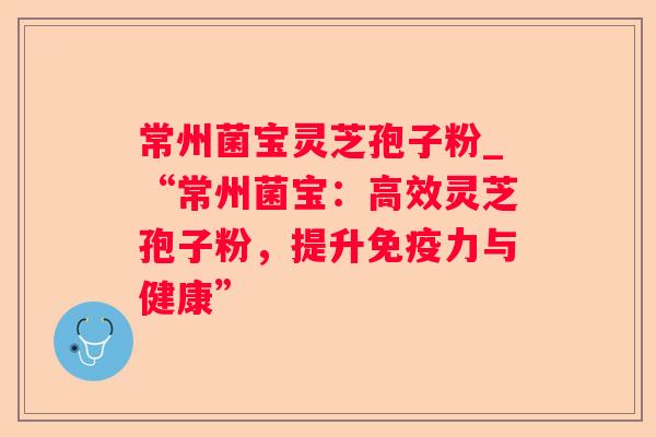 常州菌宝灵芝孢子粉_“常州菌宝:高效灵芝孢子粉,提升免疫力与健康” 常州菌宝灵芝孢子粉_“常州菌宝:高效灵芝孢子粉,提升免疫力与健康”