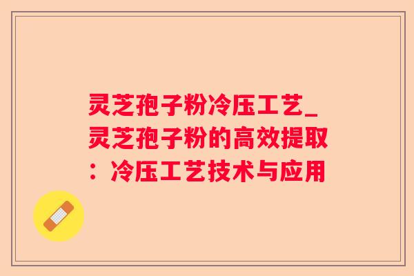 灵芝孢子粉冷压工艺_灵芝孢子粉的高效提取:冷压工艺技术与应用 灵芝孢子粉冷压工艺_灵芝孢子粉的高效提取:冷压工艺技术与应用
