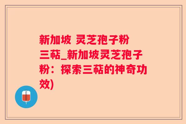 新加坡 灵芝孢子粉 三萜_新加坡灵芝孢子粉：探索三萜的神奇功效)