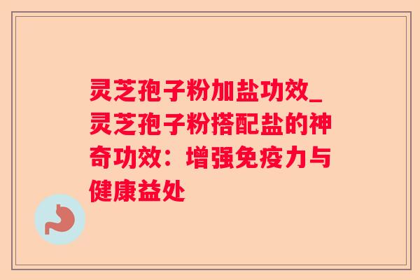灵芝孢子粉加盐功效_灵芝孢子粉搭配盐的神奇功效:增强免疫力与健康益处 灵芝孢子粉加盐功效_灵芝孢子粉搭配盐的神奇功效:增强免疫力与健康益处