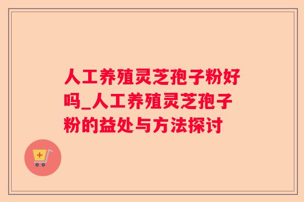 人工养殖灵芝孢子粉好吗_人工养殖灵芝孢子粉的益处与方法探讨 人工养殖灵芝孢子粉好吗_人工养殖灵芝孢子粉的益处与方法探讨