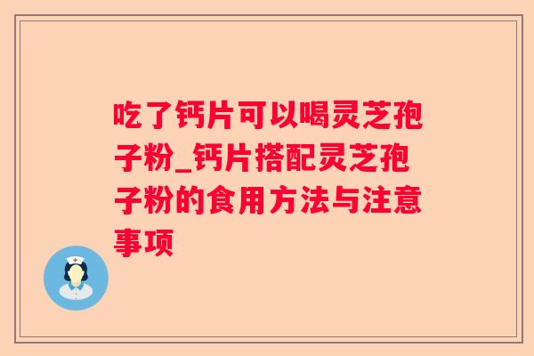 吃了钙片可以喝灵芝孢子粉_钙片搭配灵芝孢子粉的食用方法与注意事项