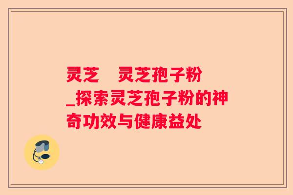 灵芝   灵芝孢子粉_探索灵芝孢子粉的神奇功效与健康益处