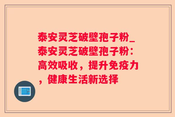 泰安灵芝破壁孢子粉_泰安灵芝破壁孢子粉：高效吸收，提升免疫力，健康生活新选择