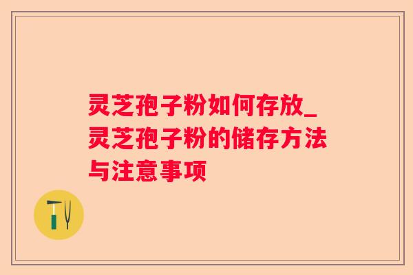 灵芝孢子粉如何存放_灵芝孢子粉的储存方法与注意事项 灵芝孢子粉如何存放_灵芝孢子粉的储存方法与注意事项
