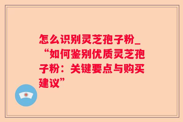 怎么识别灵芝孢子粉_“如何鉴别优质灵芝孢子粉：关键要点与购买建议”